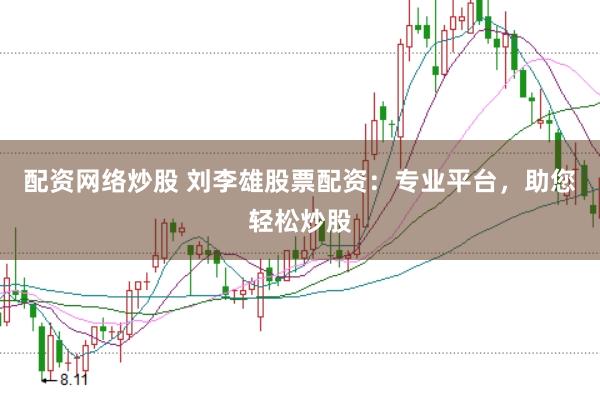 配资网络炒股 刘李雄股票配资：专业平台，助您轻松炒股