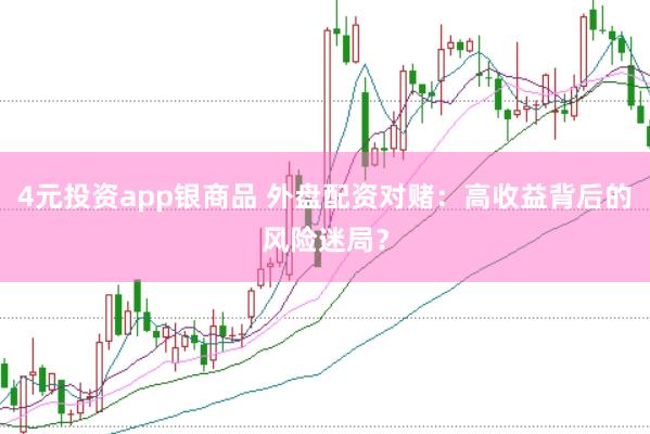 4元投资app银商品 外盘配资对赌：高收益背后的风险迷局？