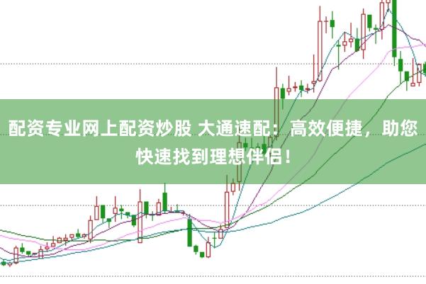 配资专业网上配资炒股 大通速配：高效便捷，助您快速找到理想伴侣！
