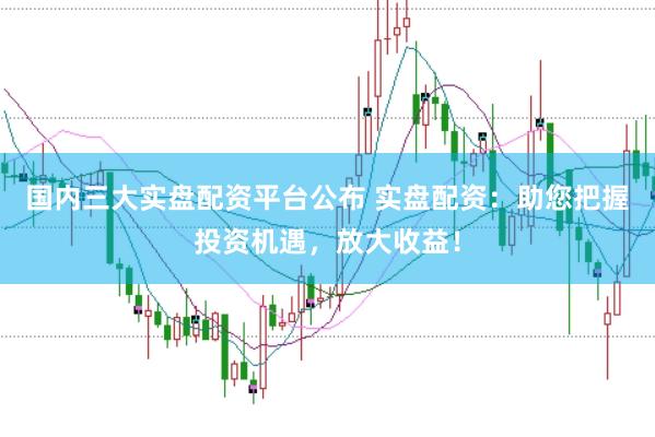 国内三大实盘配资平台公布 实盘配资：助您把握投资机遇，放大收益！