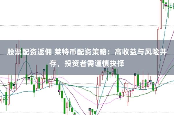 股票配资返佣 莱特币配资策略：高收益与风险并存，投资者需谨慎抉择