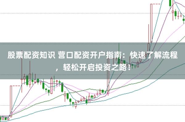 股票配资知识 营口配资开户指南：快速了解流程，轻松开启投资之路！