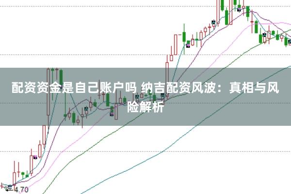 配资资金是自己账户吗 纳吉配资风波：真相与风险解析