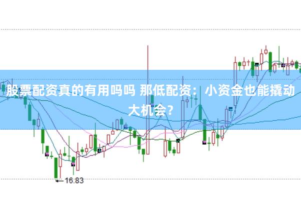 股票配资真的有用吗吗 那低配资：小资金也能撬动大机会？