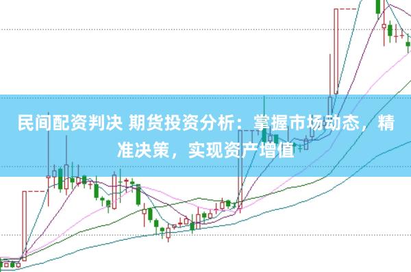 民间配资判决 期货投资分析：掌握市场动态，精准决策，实现资产增值