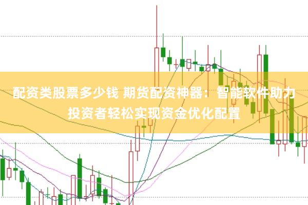 配资类股票多少钱 期货配资神器：智能软件助力投资者轻松实现资金优化配置