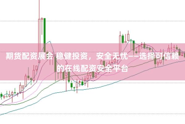期货配资展会 稳健投资，安全无忧——选择可信赖的在线配资安全平台