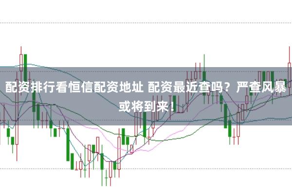 配资排行看恒信配资地址 配资最近查吗？严查风暴或将到来！