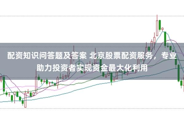 配资知识问答题及答案 北京股票配资服务，专业助力投资者实现资金最大化利用