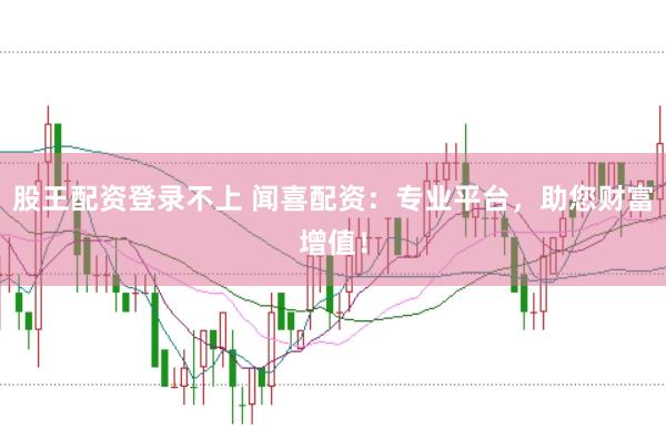 股王配资登录不上 闻喜配资：专业平台，助您财富增值！