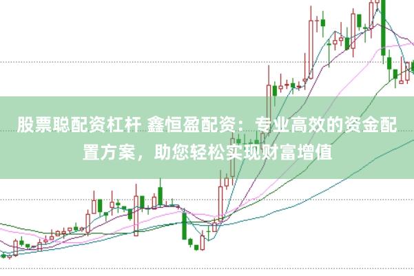 股票聪配资杠杆 鑫恒盈配资：专业高效的资金配置方案，助您轻松实现财富增值