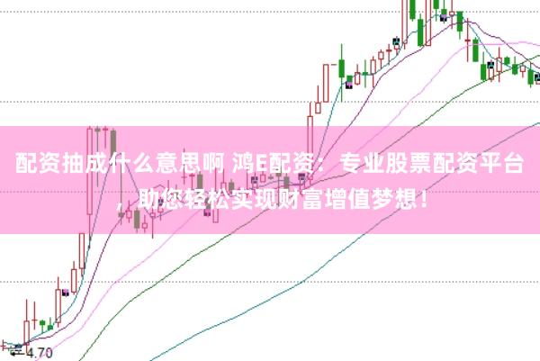 配资抽成什么意思啊 鸿E配资：专业股票配资平台，助您轻松实现财富增值梦想！