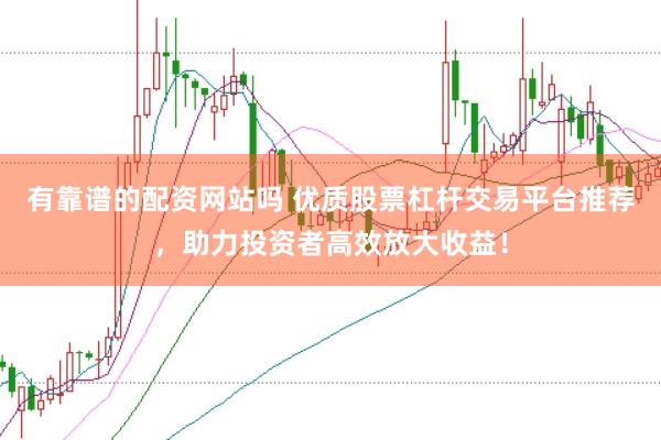 有靠谱的配资网站吗 优质股票杠杆交易平台推荐，助力投资者高效放大收益！
