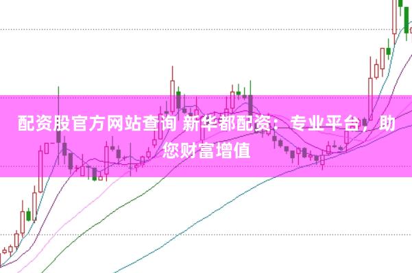 配资股官方网站查询 新华都配资：专业平台，助您财富增值