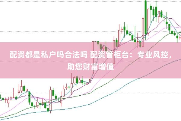 配资都是私户吗合法吗 配资管柜台：专业风控，助您财富增值