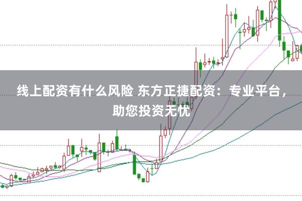 线上配资有什么风险 东方正捷配资：专业平台，助您投资无忧