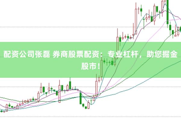 配资公司张磊 券商股票配资：专业杠杆，助您掘金股市！
