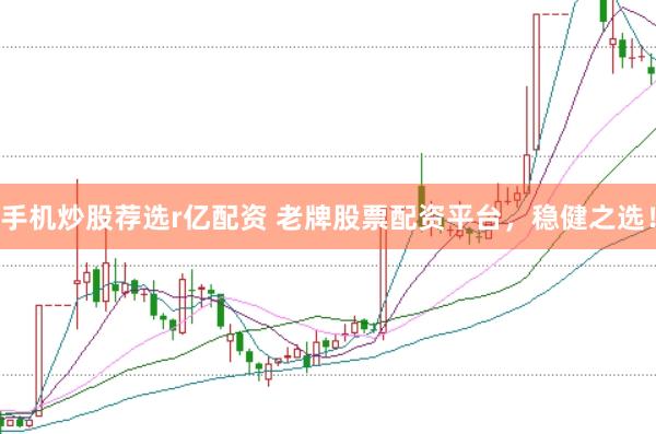 手机炒股荐选r亿配资 老牌股票配资平台，稳健之选！