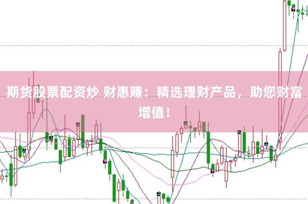 期货股票配资炒 财惠赚：精选理财产品，助您财富增值！