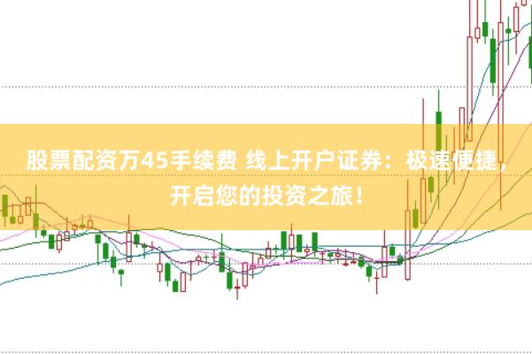 股票配资万45手续费 线上开户证券：极速便捷，开启您的投资之旅！