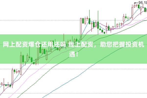 网上配资爆仓还用还吗 线上配资，助您把握投资机遇！