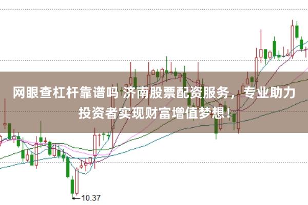网眼查杠杆靠谱吗 济南股票配资服务，专业助力投资者实现财富增值梦想！