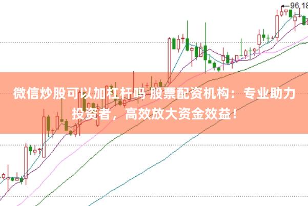 微信炒股可以加杠杆吗 股票配资机构：专业助力投资者，高效放大资金效益！
