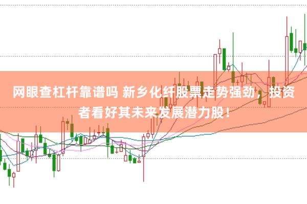 网眼查杠杆靠谱吗 新乡化纤股票走势强劲，投资者看好其未来发展潜力股！