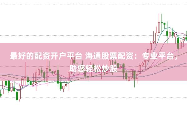 最好的配资开户平台 海通股票配资：专业平台，助您轻松炒股