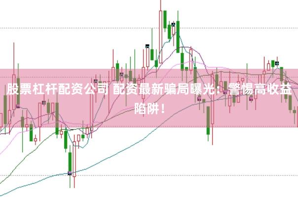 股票杠杆配资公司 配资最新骗局曝光：警惕高收益陷阱！