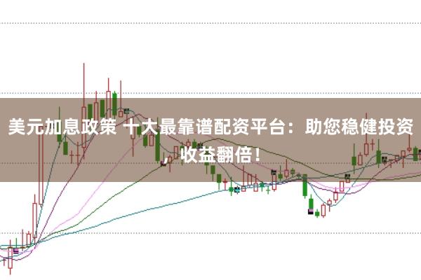 美元加息政策 十大最靠谱配资平台：助您稳健投资，收益翻倍！