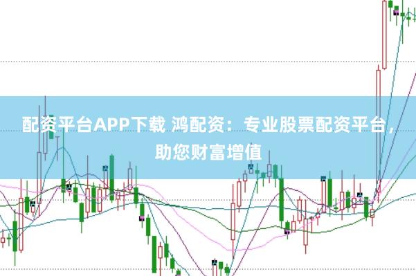 配资平台APP下载 鸿配资：专业股票配资平台，助您财富增值
