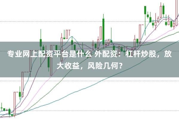 专业网上配资平台是什么 外配资：杠杆炒股，放大收益，风险几何？