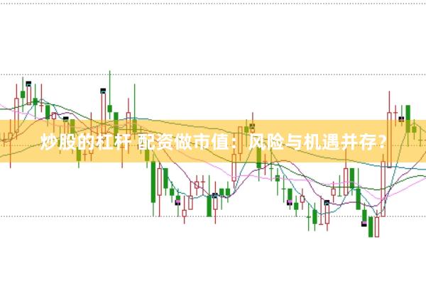 炒股的杠杆 配资做市值：风险与机遇并存？