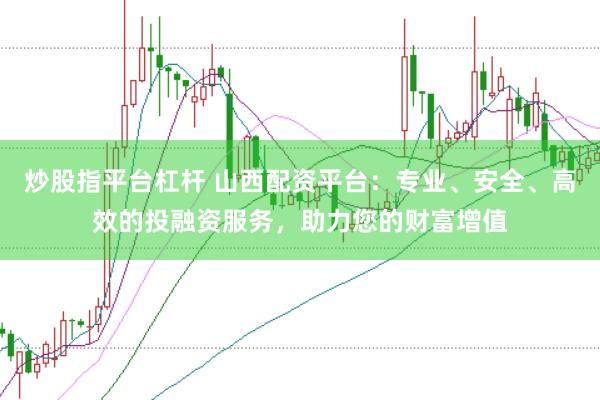 炒股指平台杠杆 山西配资平台：专业、安全、高效的投融资服务，助力您的财富增值