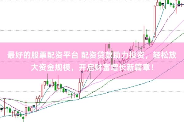 最好的股票配资平台 配资贷款助力投资，轻松放大资金规模，开启财富增长新篇章！