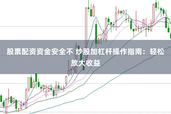 股票配资资金安全不 炒股加杠杆操作指南：轻松放大收益