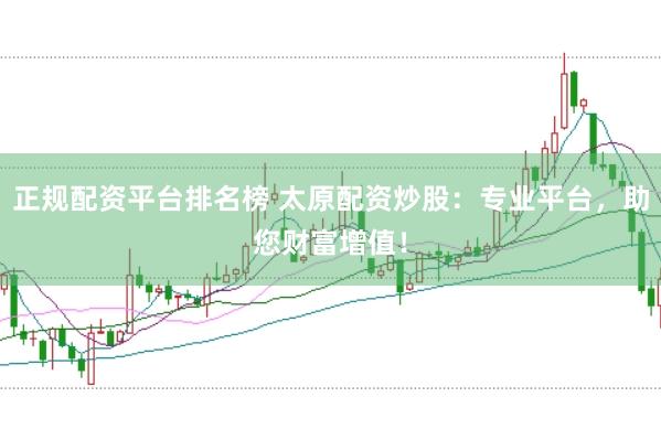 正规配资平台排名榜 太原配资炒股：专业平台，助您财富增值！