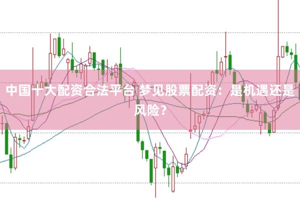 中国十大配资合法平台 梦见股票配资：是机遇还是风险？