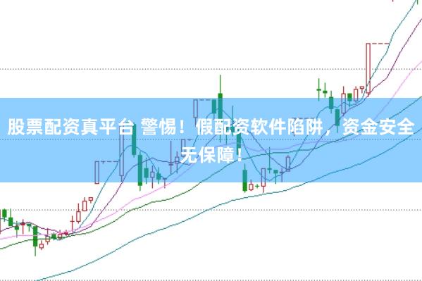 股票配资真平台 警惕！假配资软件陷阱，资金安全无保障！