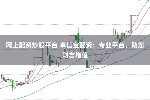 网上配资炒股平台 卓信宝配资：专业平台，助您财富增值