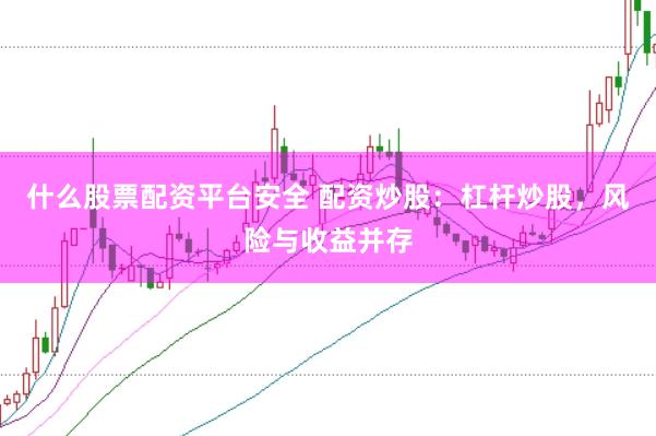 什么股票配资平台安全 配资炒股：杠杆炒股，风险与收益并存