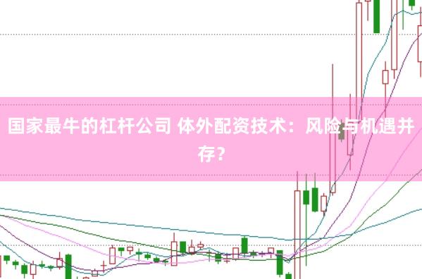 国家最牛的杠杆公司 体外配资技术：风险与机遇并存？