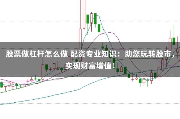 股票做杠杆怎么做 配资专业知识：助您玩转股市，实现财富增值！