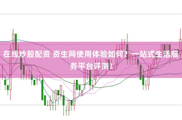 在线炒股配资 资生网使用体验如何？一站式生活服务平台评测！