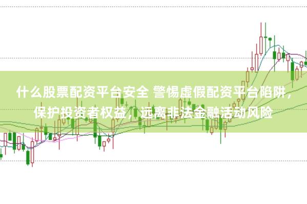 什么股票配资平台安全 警惕虚假配资平台陷阱，保护投资者权益，远离非法金融活动风险