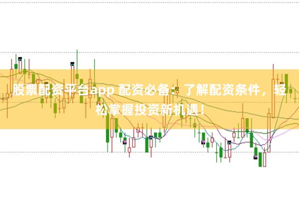 股票配资平台app 配资必备：了解配资条件，轻松掌握投资新机遇！
