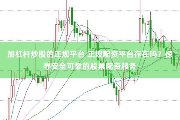加杠杆炒股的正规平台 正规配资平台存在吗？探寻安全可靠的股票配资服务