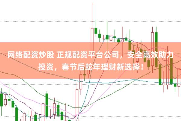 网络配资炒股 正规配资平台公司，安全高效助力投资，春节后蛇年理财新选择！