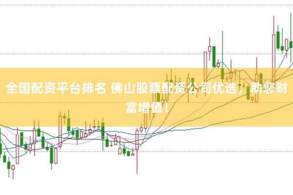 全国配资平台排名 佛山股票配资公司优选，助您财富增值！